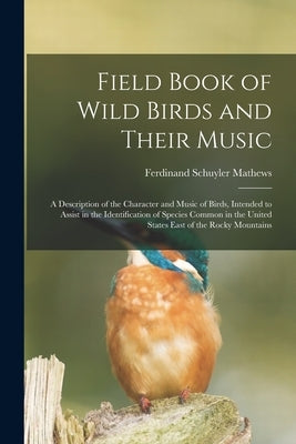 Field Book of Wild Birds and Their Music: A Description of the Character and Music of Birds, Intended to Assist in the Identification of Species Commo by Mathews, Ferdinand Schuyler