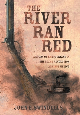 The River Ran Red: A Story of Kentuckians in the Texas Revolution Against México by Swindells, John E.