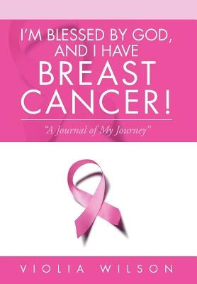 I'm Blessed By God, And I Have Breast Cancer!: "A Journal of My Journey" by Wilson, Violia