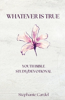 Whatever Is True: Youth Bible Study/Devotional by Cardel, Stephanie