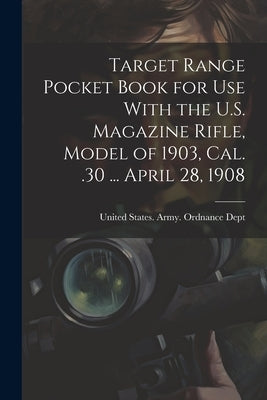 Target Range Pocket Book for use With the U.S. Magazine Rifle, Model of 1903, cal. .30 ... April 28, 1908 by United States Army Ordnance Dept