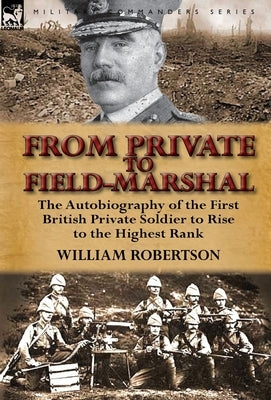 From Private to Field-Marshal: The Autobiography of the First British Private Soldier to Rise to the Highest Rank by Robertson, William