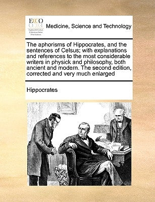 The Aphorisms of Hippocrates, and the Sentences of Celsus; With Explanations and References to the Most Considerable Writers in Physick and Philosophy by Hippocrates