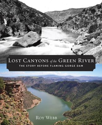 Lost Canyons of the Green River: The Story Before Flaming Gorge Dam by Webb, Roy
