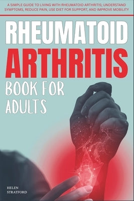 Rheumatoid Arthritis Book For Adults: A Simple Guide to Living with rheumatoid arthritis; Understand Symptoms, Reduce Pain, Use Diet for Support, and by Stratford, Helen