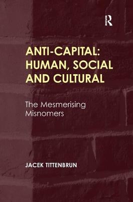Anti-Capital: Human, Social and Cultural: The Mesmerising Misnomers by Tittenbrun, Jacek