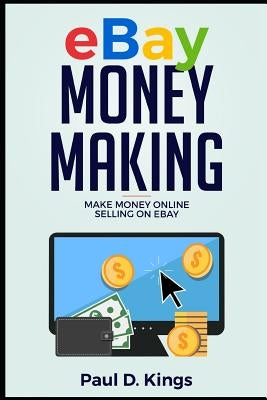 Ebay Money Making: Make Money Online Selling on Ebay by Kings, Paul D.