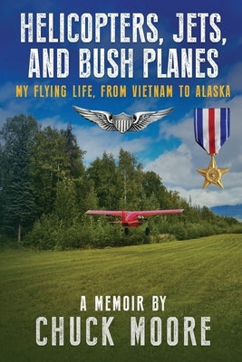 Helicopters, Jets, and Bush Planes: My Flying Life, From Vietnam to Alaska by Moore, Chuck