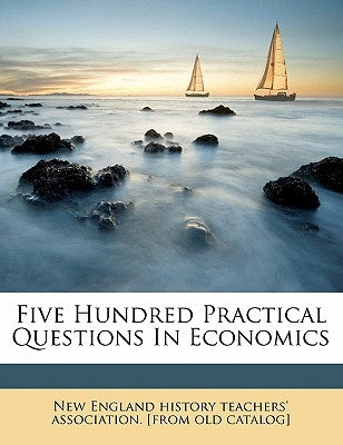 Five Hundred Practical Questions in Economics by New England History Teachers' Associati