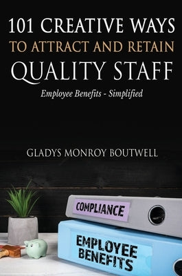 101 Creative Ways to Attract & Retain Quality Staff: Employee Benefits - Simplified by Boutwell, Gladys