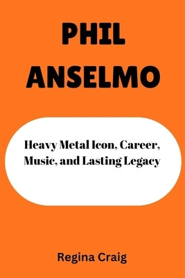 Phil Anselmo: Heavy Metal Icon, Career, Music, and Lasting Legacy by Craig, Regina