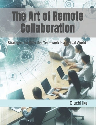 The Art of Remote Collaboration: Strategies for Effective Teamwork in a Virtual World by Ike, Oluchi