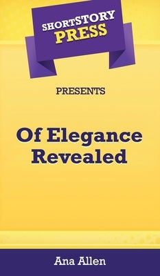 Short Story Press Presents Of Elegance Revealed by Allen, Ana