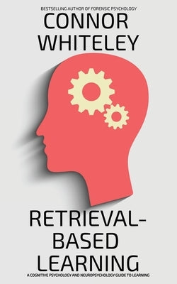 Retrieval-Based Learning: A Cognitive Psychology and Neuropsychology Guide To Learning by Whiteley, Connor