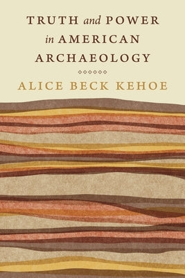 Truth and Power in American Archaeology by Kehoe, Alice Beck