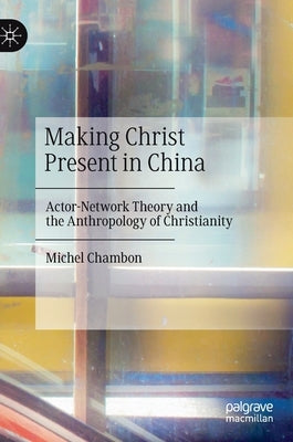 Making Christ Present in China: Actor-Network Theory and the Anthropology of Christianity by Chambon, Michel