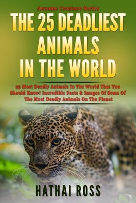 The 25 Deadliest Animals in the World: 25 Most Deadly Animals In The World That You Should Know! Incredible Facts & Images Of Some Of The Most Deadly by Ross, Hathai