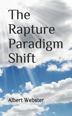 The Rapture Paradigm Shift: The Truth About the Rapture by Webster, Albert