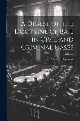 A Digest of the Doctrine of Bail in Civil and Criminal Cases by Highmore, Anthony
