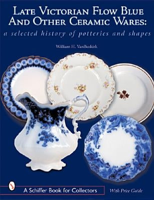 Late Victorian Flow Blue and Other Ceramic Wares: A Selected History of Potteries and Shapes by Van Buskirk, William H.