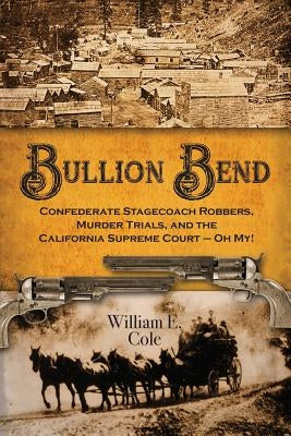 Bullion Bend: Confederate Stagecoach Robbers, Murder Trials, and the California Supreme Court - Oh My! by Cole, William E.
