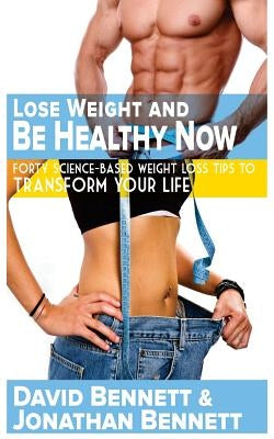 Lose Weight And Be Healthy Now: Forty Science-Based Weight Loss Tips to Transform Your Life by Bennett, Jonathan