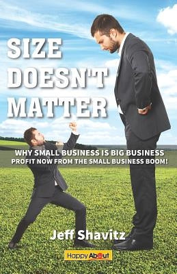 Size Doesn't Matter: Why Small Business is Big Business -- Profit NOW from the Small Business Boom! by Shavitz, Jeff
