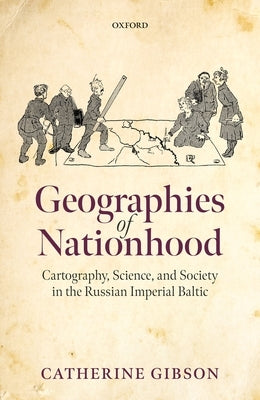 Geographies of Nationhood: Cartography, Science, and Society in the Russian Imperial Baltic by Gibson, Catherine