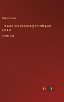 The San Francisco Calamity by Earthquake and Fire: in large print by Morris, Charles