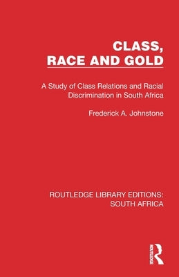 Class, Race and Gold: A Study of Class Relations and Racial Discrimination in South Africa by Johnstone, Frederick A.