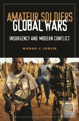Amateur Soldiers, Global Wars: Insurgency and Modern Conflict by Fowler, Michael C.