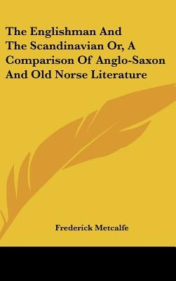 The Englishman And The Scandinavian Or, A Comparison Of Anglo-Saxon And Old Norse Literature by Metcalfe, Frederick