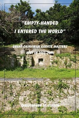 Empty Handed I Entered the World: Great Okinawan Karate Masters Lost in 2012-2014 by Clarke, Christopher M.