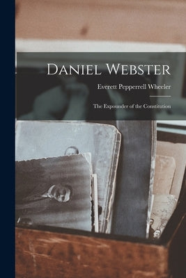 Daniel Webster: the Expounder of the Constitution by Wheeler, Everett Pepperrell 1840-1925