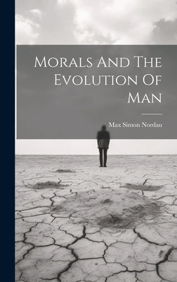 Morals And The Evolution Of Man by Nordau, Max Simon