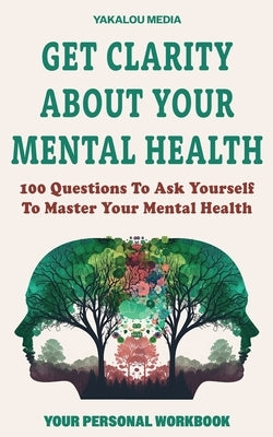 Get Clarity About Your Mental Health: 100 Questions To Ask Yourself To Master Your Mental Health by Media, Yakalou