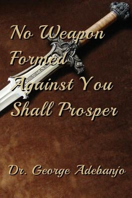No Weapon Formed Against You Shall Prosper by Adebanjo, George O.