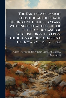 The Earldom of Mar in Sunshine and in Shade During Five Hundred Years. With Incidental Notices of the Leading Cases of Scottish Dignities From the Rei by Crawford, Alexander William Crawford