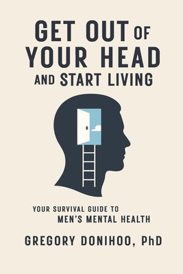 Get Out of Your Head and Start Living: Your Survival Guide to Men's Mental Health by Donihoo, Gregory