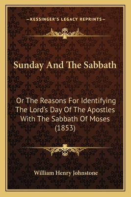 Sunday And The Sabbath: Or The Reasons For Identifying The Lord's Day Of The Apostles With The Sabbath Of Moses (1853) by Johnstone, William Henry