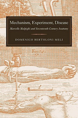 Mechanism, Experiment, Disease: Marcello Malpighi and Seventeenth-Century Anatomy by Bertoloni Meli, Domenico