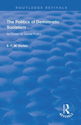 The Politics of Democratic Socialism: An Essay on Social Policy by Durbin, E. F. M.