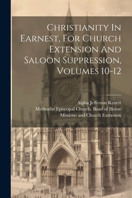 Christianity In Earnest, For Church Extension And Saloon Suppression, Volumes 10-12 by Kynett, Alpha Jefferson