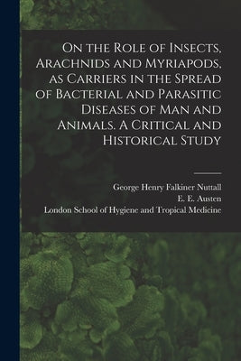 On the Role of Insects, Arachnids and Myriapods, as Carriers in the Spread of Bacterial and Parasitic Diseases of Man and Animals. A Critical and Hist by Nuttall, George Henry Falkiner 1862-1