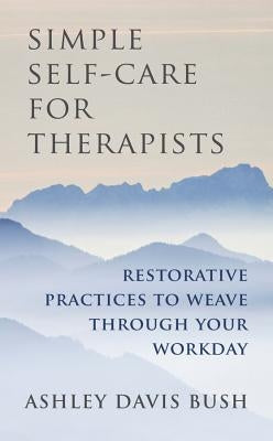 Simple Self-Care for Therapists: Restorative Practices to Weave Through Your Workday by Bush, Ashley Davis