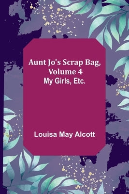 Aunt Jo's Scrap Bag, Volume 4; My Girls, etc. by May Alcott, Louisa