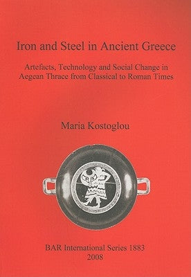 Iron and Steel in Ancient Greece: Artefacts, Technology and Social Change in Aegean Thrace from Classical to Roman Times by Kostoglou, Maria