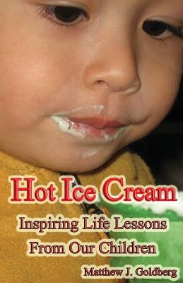 Hot Ice Cream: Inspiring Life Lessons from Our Children by Goldberg, Matthew J.
