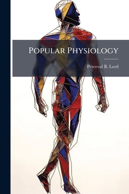 Popular Physiology: Being a Familiar Explanation of the Most Interesting Facts Connected With the Structure and Functions of Animals; and Particularly by Lord, Perceval B.
