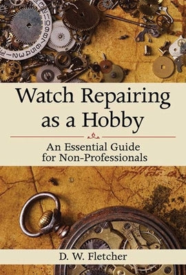 Watch Repairing as a Hobby: An Essential Guide for Non-Professionals by Fletcher, D. W.